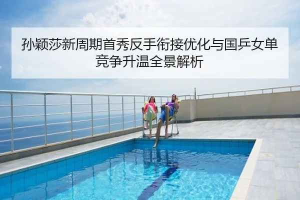 孙颖莎新周期首秀反手衔接优化与国乒女单竞争升温全景解析